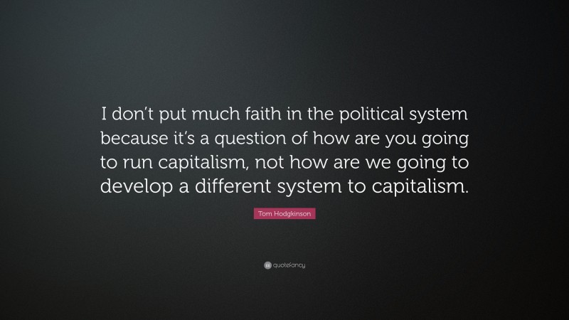 Tom Hodgkinson Quote: “I don’t put much faith in the political system because it’s a question of how are you going to run capitalism, not how are we going to develop a different system to capitalism.”