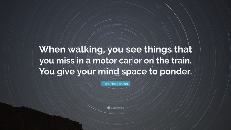 Tom Hodgkinson Quote: “When walking, you see things that you miss in a motor car or on the train. You give your mind space to ponder.”