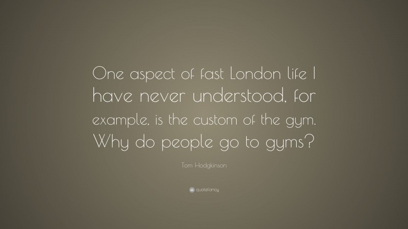 Tom Hodgkinson Quote: “One aspect of fast London life I have never understood, for example, is the custom of the gym. Why do people go to gyms?”