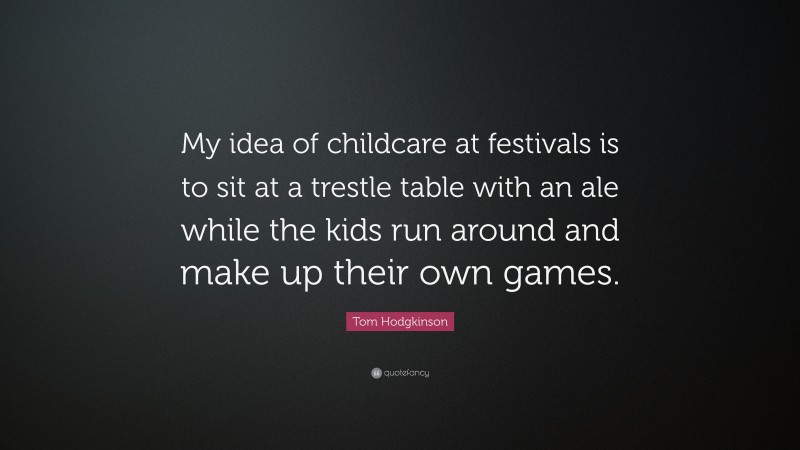 Tom Hodgkinson Quote: “My idea of childcare at festivals is to sit at a trestle table with an ale while the kids run around and make up their own games.”