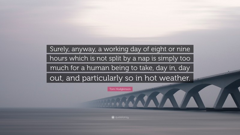 Tom Hodgkinson Quote: “Surely, anyway, a working day of eight or nine hours which is not split by a nap is simply too much for a human being to take, day in, day out, and particularly so in hot weather.”