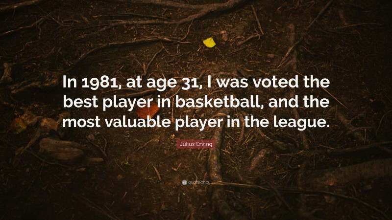 Julius Erving Quote: “In 1981, at age 31, I was voted the best player in basketball, and the most valuable player in the league.”