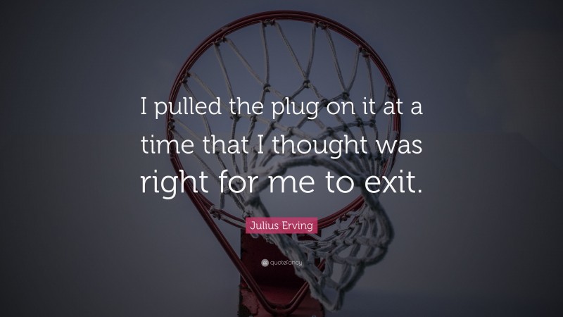 Julius Erving Quote: “I pulled the plug on it at a time that I thought was right for me to exit.”