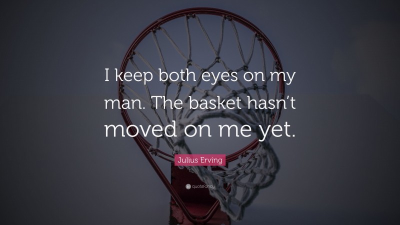 Julius Erving Quote: “I keep both eyes on my man. The basket hasn’t moved on me yet.”