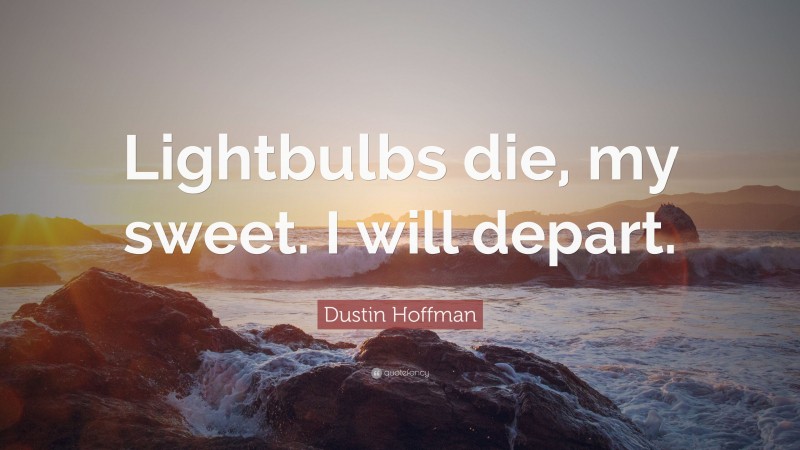 Dustin Hoffman Quote: “Lightbulbs die, my sweet. I will depart.”