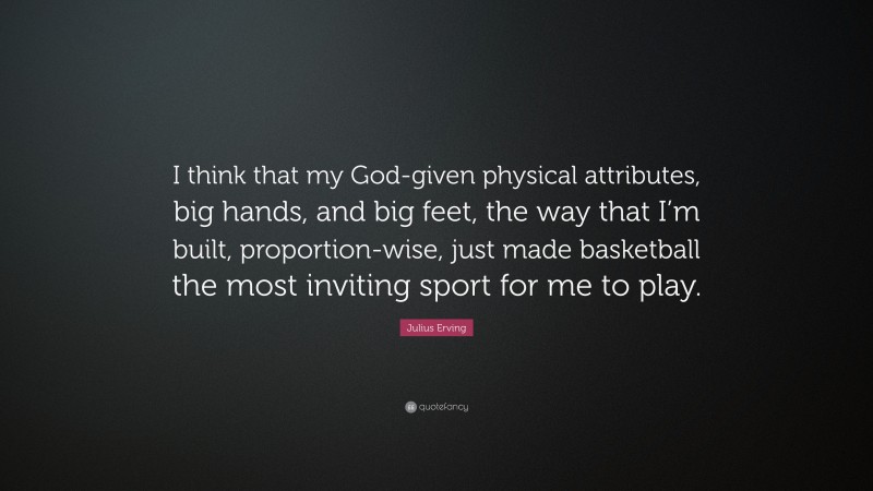 Julius Erving Quote: “I think that my God-given physical attributes, big hands, and big feet, the way that I’m built, proportion-wise, just made basketball the most inviting sport for me to play.”