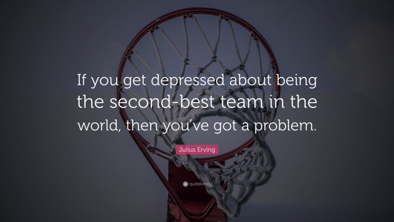Julius Erving Quote: “If you get depressed about being the second-best team in the world, then you’ve got a problem.”