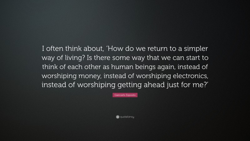 Giancarlo Esposito Quote: “I often think about, ‘How do we return to a simpler way of living? Is there some way that we can start to think of each other as human beings again, instead of worshiping money, instead of worshiping electronics, instead of worshiping getting ahead just for me?’”