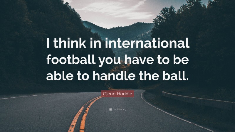 Glenn Hoddle Quote: “I think in international football you have to be able to handle the ball.”