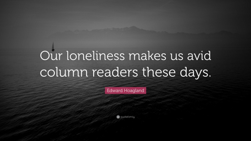 Edward Hoagland Quote: “Our loneliness makes us avid column readers these days.”