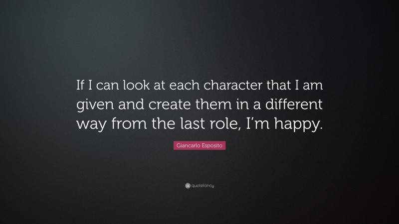 Giancarlo Esposito Quote: “If I can look at each character that I am given and create them in a different way from the last role, I’m happy.”