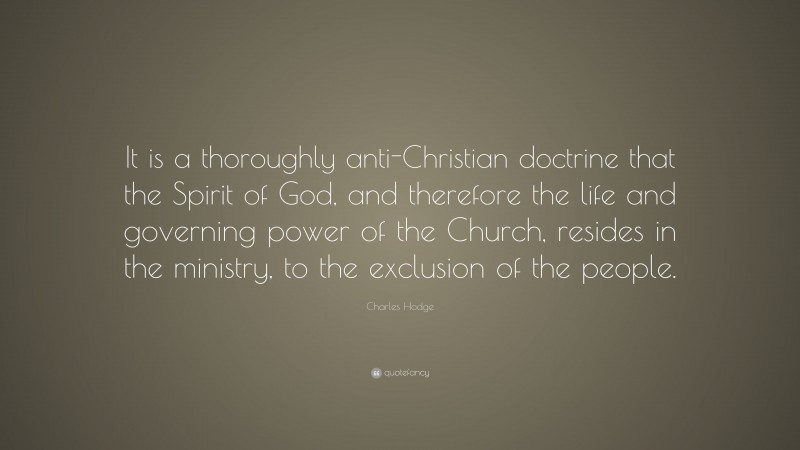 Charles Hodge Quote: “It is a thoroughly anti-Christian doctrine that the Spirit of God, and therefore the life and governing power of the Church, resides in the ministry, to the exclusion of the people.”