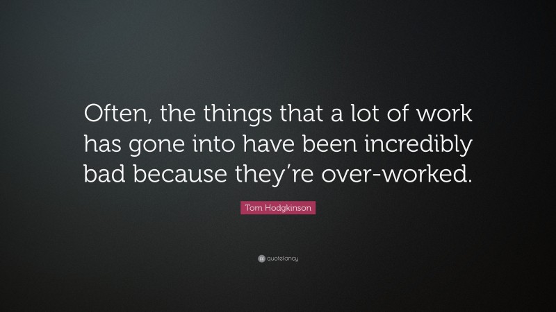 Tom Hodgkinson Quote: “Often, the things that a lot of work has gone into have been incredibly bad because they’re over-worked.”