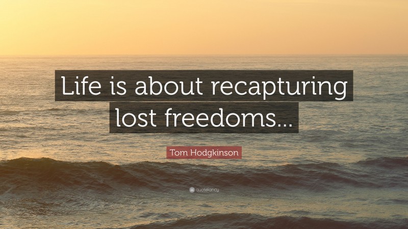 Tom Hodgkinson Quote: “Life is about recapturing lost freedoms...”
