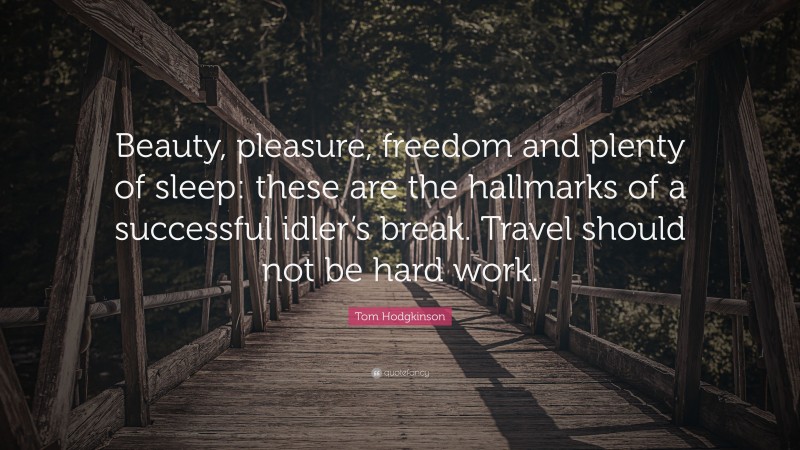 Tom Hodgkinson Quote: “Beauty, pleasure, freedom and plenty of sleep: these are the hallmarks of a successful idler’s break. Travel should not be hard work.”