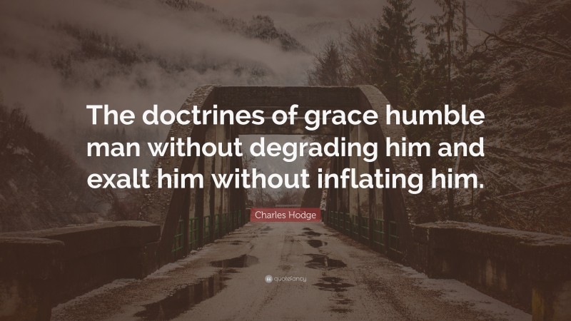 Charles Hodge Quote: “The doctrines of grace humble man without degrading him and exalt him without inflating him.”