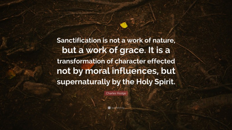 Charles Hodge Quote: “Sanctification is not a work of nature, but a work of grace. It is a transformation of character effected not by moral influences, but supernaturally by the Holy Spirit.”