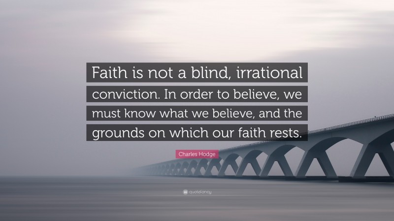 Charles Hodge Quote: “Faith is not a blind, irrational conviction. In order to believe, we must know what we believe, and the grounds on which our faith rests.”