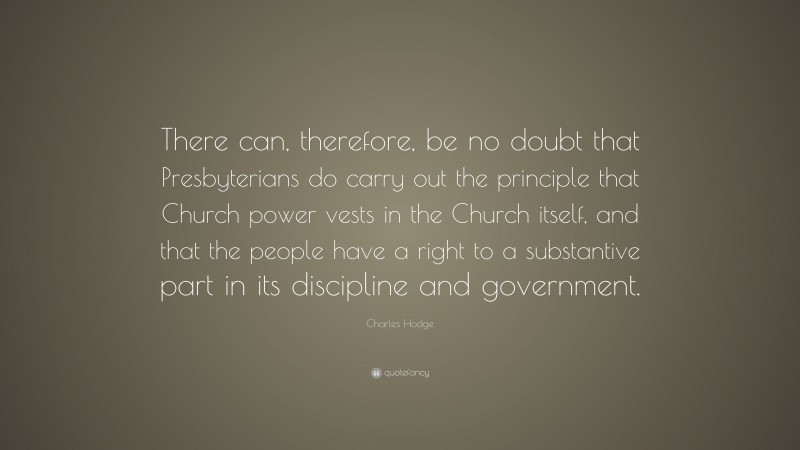 Charles Hodge Quote: “There can, therefore, be no doubt that Presbyterians do carry out the principle that Church power vests in the Church itself, and that the people have a right to a substantive part in its discipline and government.”
