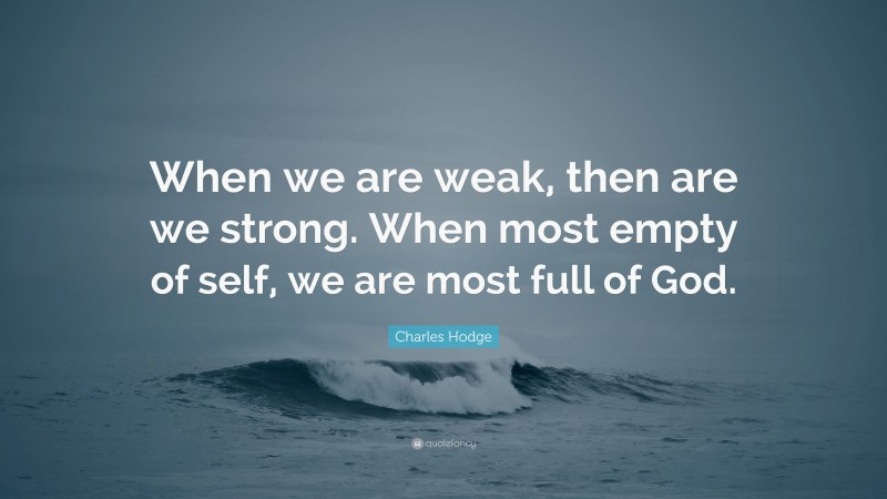 Charles Hodge Quote: “When we are weak, then are we strong. When most empty of self, we are most full of God.”