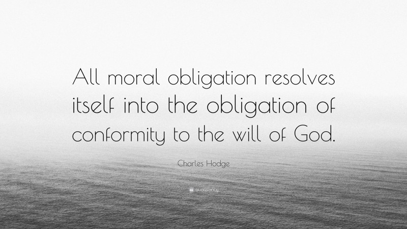 Charles Hodge Quote: “All moral obligation resolves itself into the obligation of conformity to the will of God.”