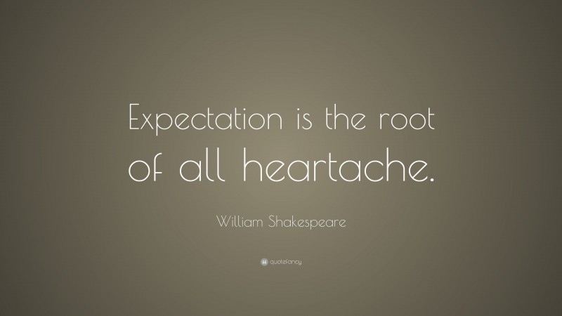 William Shakespeare Quote: “Expectation is the root of all heartache.”