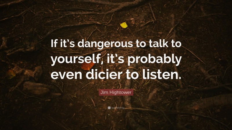 Jim Hightower Quote: “If it’s dangerous to talk to yourself, it’s probably even dicier to listen.”