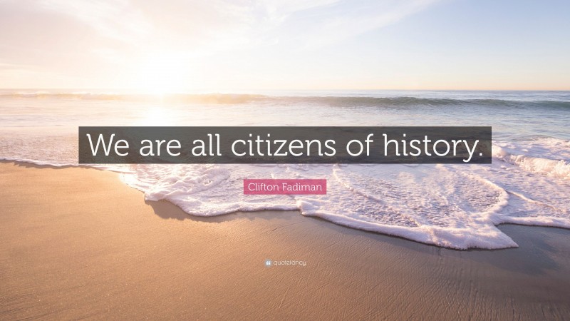 Clifton Fadiman Quote: “We are all citizens of history.”