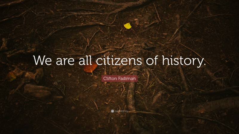 Clifton Fadiman Quote: “We are all citizens of history.”