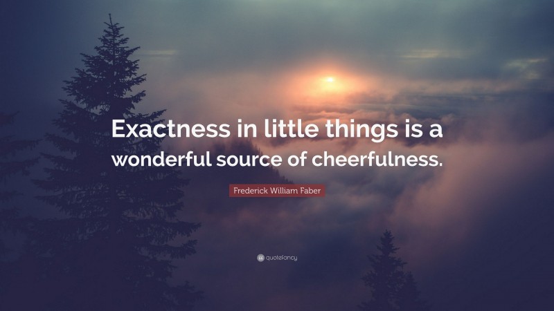 Frederick William Faber Quote: “Exactness in little things is a wonderful source of cheerfulness.”