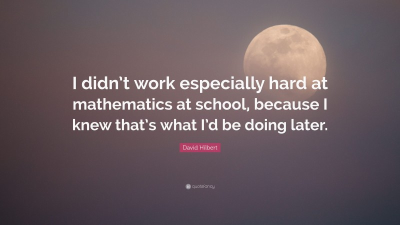 David Hilbert Quote: “I didn’t work especially hard at mathematics at school, because I knew that’s what I’d be doing later.”