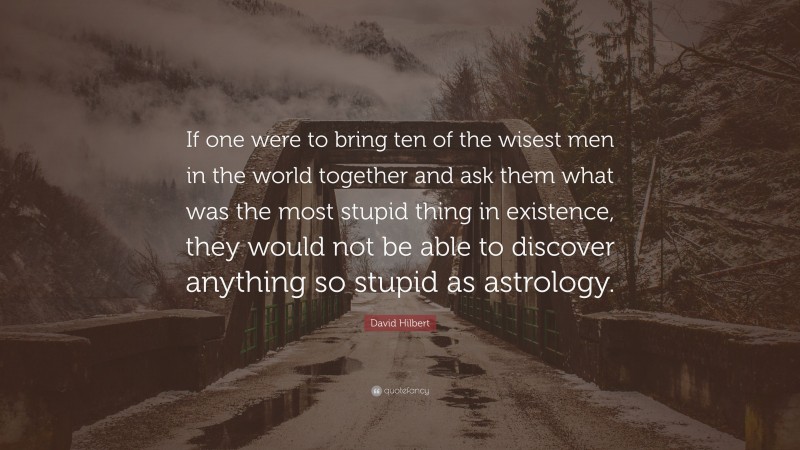 David Hilbert Quote: “If one were to bring ten of the wisest men in the world together and ask them what was the most stupid thing in existence, they would not be able to discover anything so stupid as astrology.”
