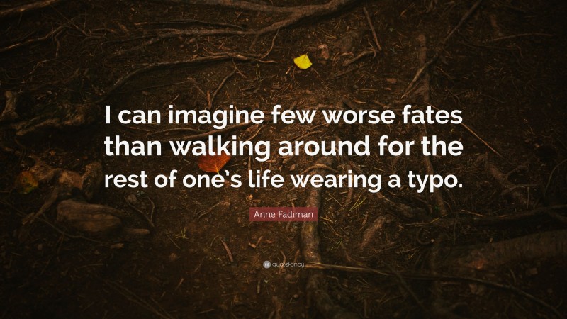 Anne Fadiman Quote: “I can imagine few worse fates than walking around for the rest of one’s life wearing a typo.”