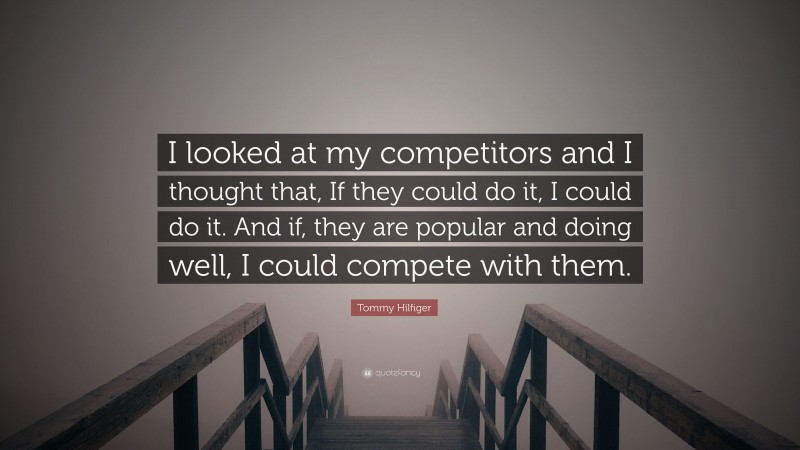 Tommy Hilfiger Quote: “I looked at my competitors and I thought that, If they could do it, I could do it. And if, they are popular and doing well, I could compete with them.”