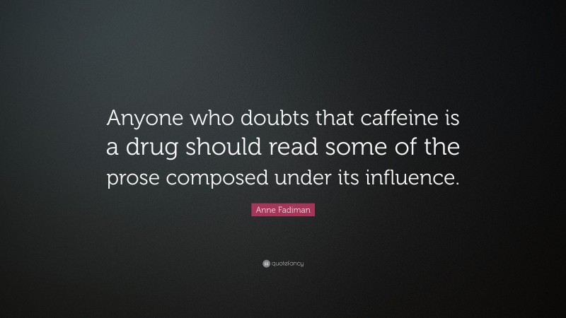 Anne Fadiman Quote: “Anyone who doubts that caffeine is a drug should read some of the prose composed under its influence.”