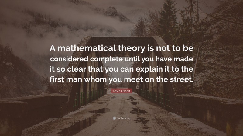David Hilbert Quote: “A mathematical theory is not to be considered complete until you have made it so clear that you can explain it to the first man whom you meet on the street.”