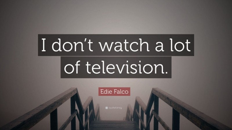 Edie Falco Quote: “I don’t watch a lot of television.”
