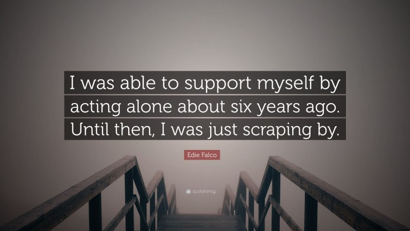 Edie Falco Quote: “I was able to support myself by acting alone about six years ago. Until then, I was just scraping by.”