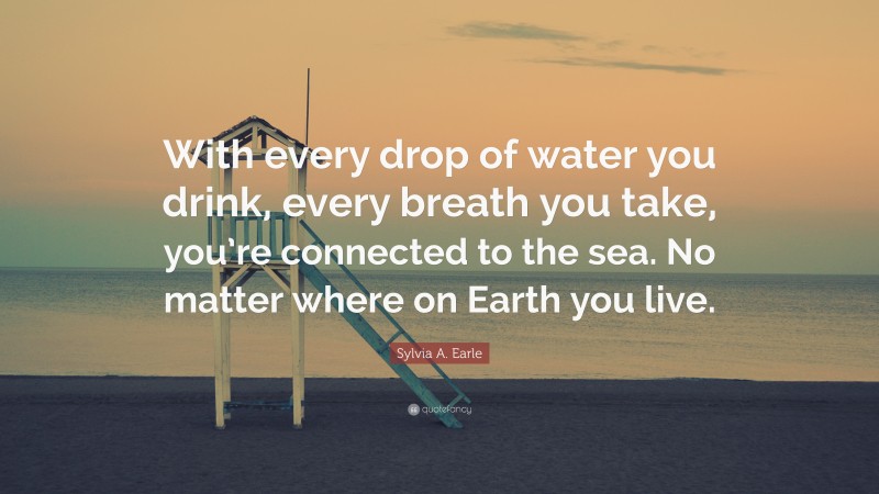 Sylvia A. Earle Quote: “With every drop of water you drink, every breath you take, you’re connected to the sea. No matter where on Earth you live.”