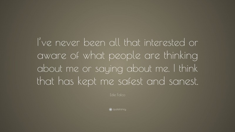 Edie Falco Quote: “I’ve never been all that interested or aware of what people are thinking about me or saying about me. I think that has kept me safest and sanest.”