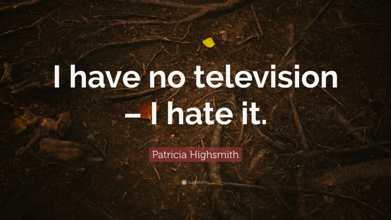 Patricia Highsmith Quote: “I have no television – I hate it.”