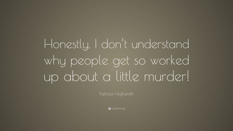 Patricia Highsmith Quote: “Honestly, I don’t understand why people get so worked up about a little murder!”