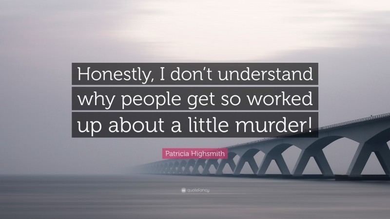 Patricia Highsmith Quote: “Honestly, I don’t understand why people get so worked up about a little murder!”