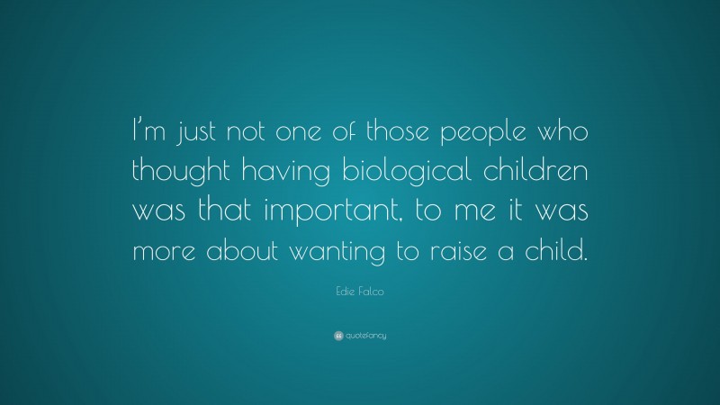 Edie Falco Quote: “I’m just not one of those people who thought having biological children was that important, to me it was more about wanting to raise a child.”
