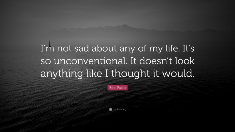 Edie Falco Quote: “I’m not sad about any of my life. It’s so unconventional. It doesn’t look anything like I thought it would.”