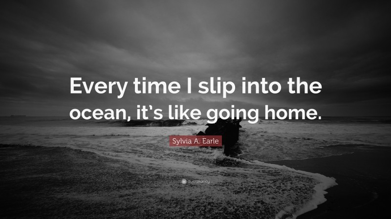 Sylvia A. Earle Quote: “Every time I slip into the ocean, it’s like going home.”