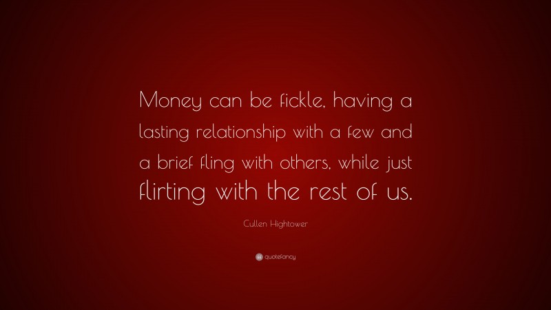 Cullen Hightower Quote: “Money can be fickle, having a lasting relationship with a few and a brief fling with others, while just flirting with the rest of us.”