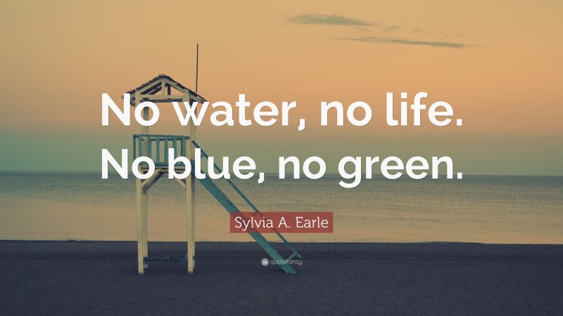 Sylvia A. Earle Quote: “No water, no life. No blue, no green.”