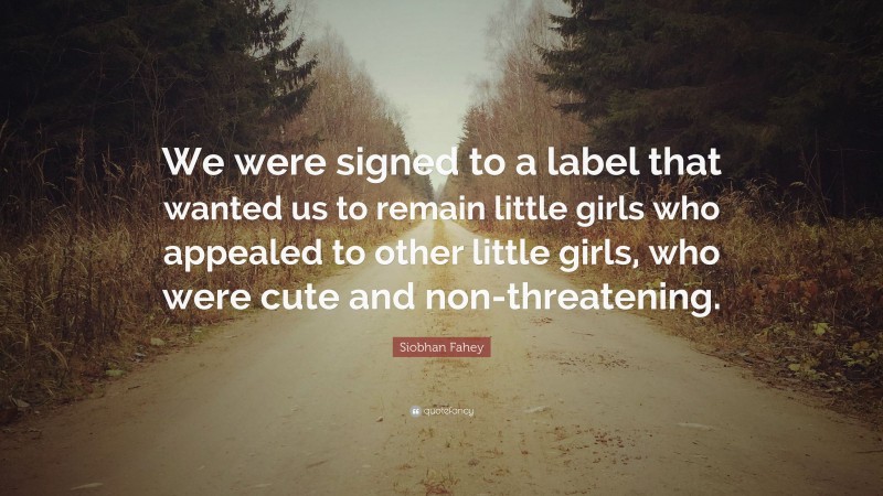 Siobhan Fahey Quote: “We were signed to a label that wanted us to remain little girls who appealed to other little girls, who were cute and non-threatening.”