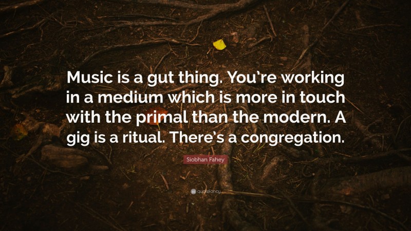 Siobhan Fahey Quote: “Music is a gut thing. You’re working in a medium which is more in touch with the primal than the modern. A gig is a ritual. There’s a congregation.”